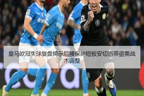 皇马欧冠失球复盘揭示后腰保护短板安切洛蒂亟需战术调整